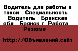 Водитель для работы в такси › Специальность ­ Водитель - Брянская обл., Брянск г. Работа » Резюме   
